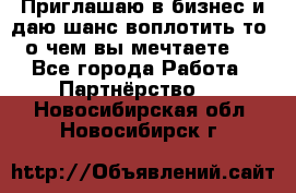 Приглашаю в бизнес и даю шанс воплотить то, о чем вы мечтаете!  - Все города Работа » Партнёрство   . Новосибирская обл.,Новосибирск г.